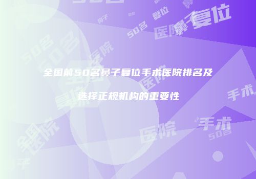 全国前50名鼻子复位手术医院排名及选择正规机构的重要性