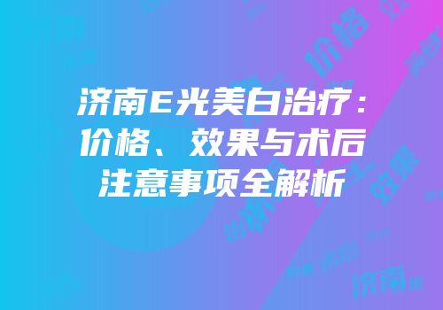 济南E光美白治疗：价格、效果与术后注意事项全解析