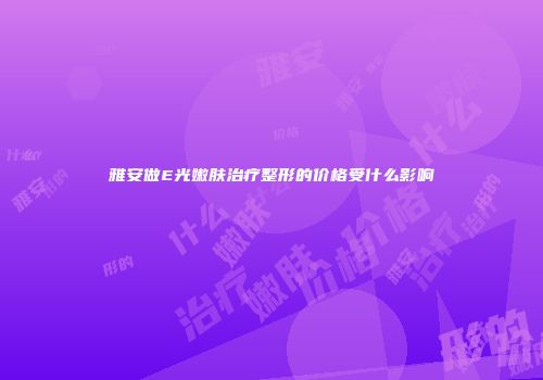 雅安做E光嫩肤治疗整形的价格受什么影响