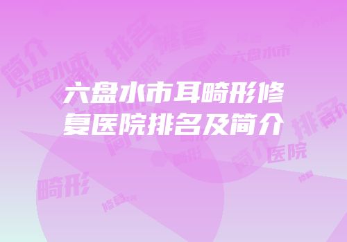 六盘水市耳畸形修复医院排名及简介