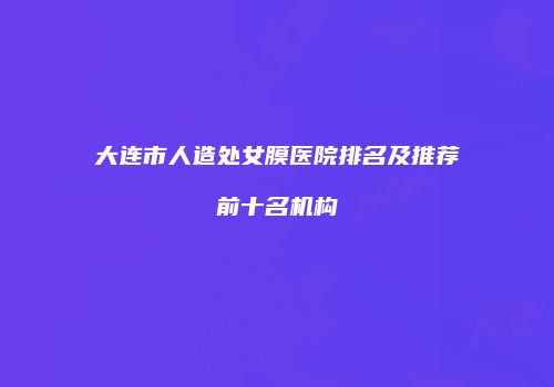 大连市人造处女膜医院排名及推荐前十名机构