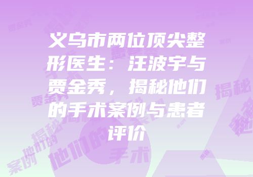 义乌市两位顶尖整形医生：汪波宇与贾金秀，揭秘他们的手术案例与患者评价