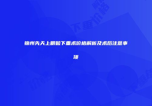 锦州先天上眼睑下垂术价格解析及术后注意事项