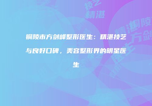 铜陵市方剑峰整形医生：精湛技艺与良好口碑，美容整形界的明星医生