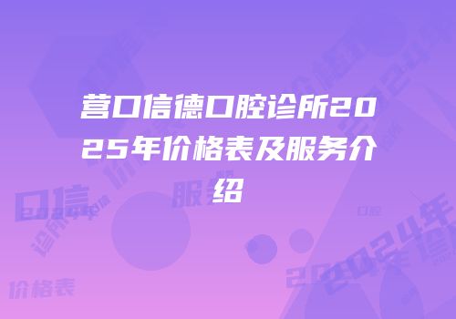 营口信德口腔诊所2025年价格表及服务介绍