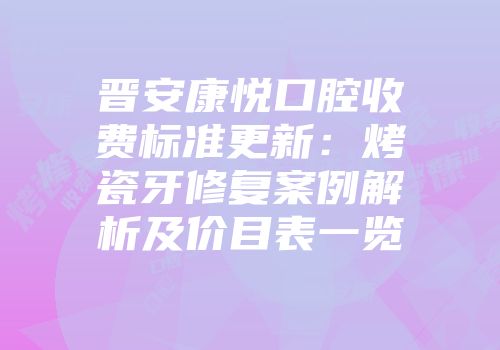 晋安康悦口腔收费标准更新：烤瓷牙修复案例解析及价目表一览