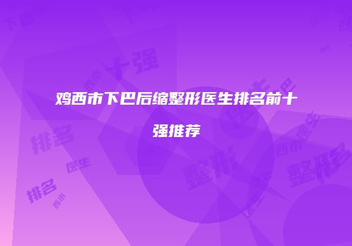 鸡西市下巴后缩整形医生排名前十强推荐