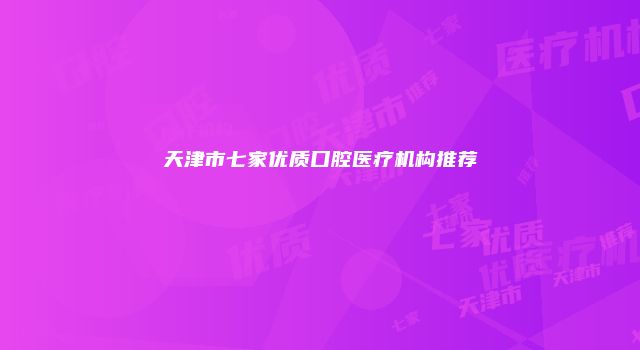 天津市七家优质口腔医疗机构推荐