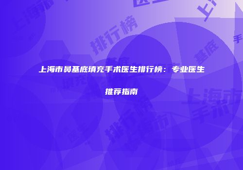 上海市鼻基底填充手术医生排行榜：专业医生推荐指南