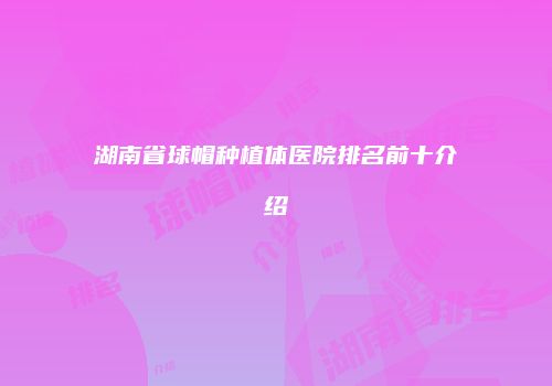 湖南省球帽种植体医院排名前十介绍
