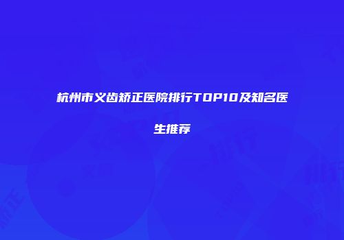 杭州市义齿矫正医院排行TOP10及知名医生推荐