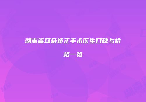 湖南省耳朵矫正手术医生口碑与价格一览