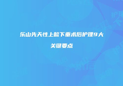 乐山先天性上睑下垂术后护理9大关键要点