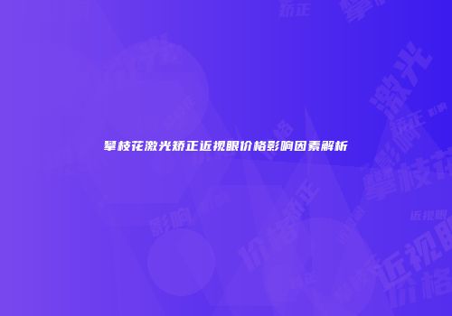 攀枝花激光矫正近视眼价格影响因素解析