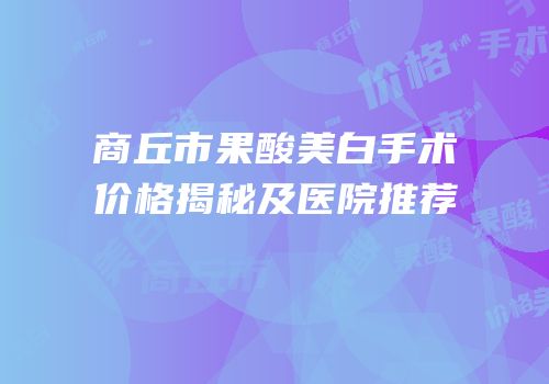 商丘市果酸美白手术价格揭秘及医院推荐