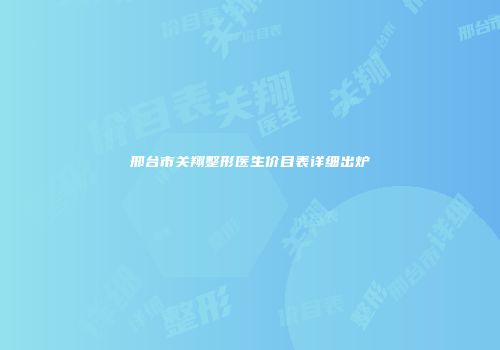 邢台市关翔整形医生价目表详细出炉