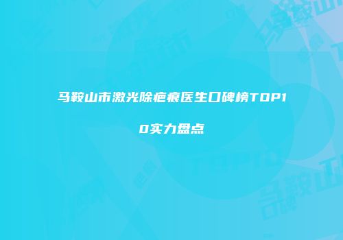 马鞍山市激光除疤痕医生口碑榜TOP10实力盘点