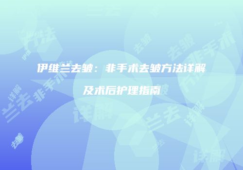 伊维兰去皱：非手术去皱方法详解及术后护理指南