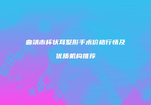 曲靖市杯状耳整形手术价格行情及优质机构推荐