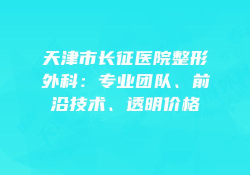 天津市长征医院整形外科：专业团队、前沿技术、透明价格