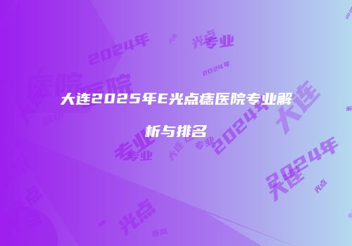 大连2025年E光点痣医院专业解析与排名
