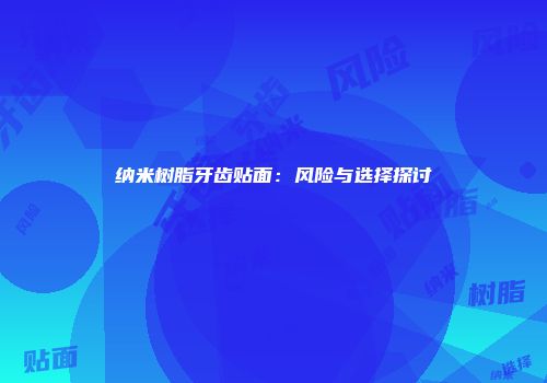 纳米树脂牙齿贴面：风险与选择探讨