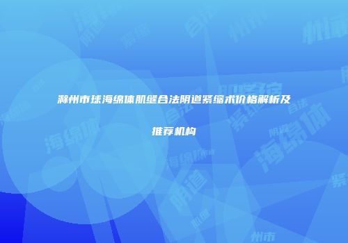 滁州市球海绵体肌缝合法阴道紧缩术价格解析及推荐机构