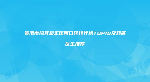 贵港市隐耳矫正医院口碑排行榜TOP10及知名医生推荐
