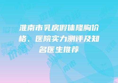 淮南市乳房假体隆胸价格、医院实力测评及知名医生推荐