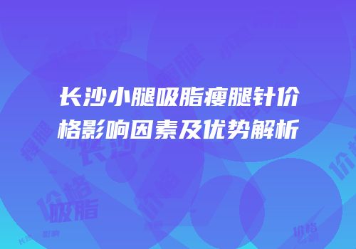 长沙小腿吸脂瘦腿针价格影响因素及优势解析