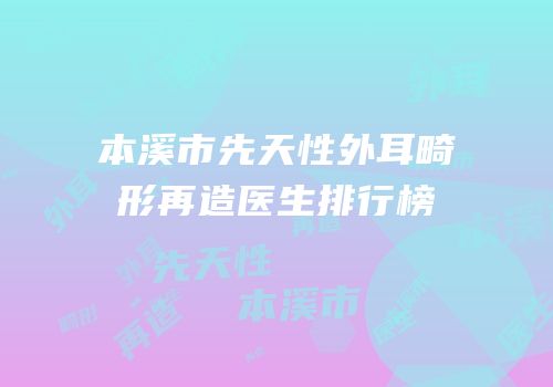 本溪市先天性外耳畸形再造医生排行榜