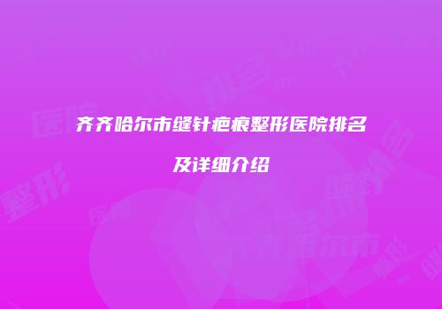 齐齐哈尔市缝针疤痕整形医院排名及详细介绍