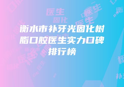 衡水市补牙光固化树脂口腔医生实力口碑排行榜