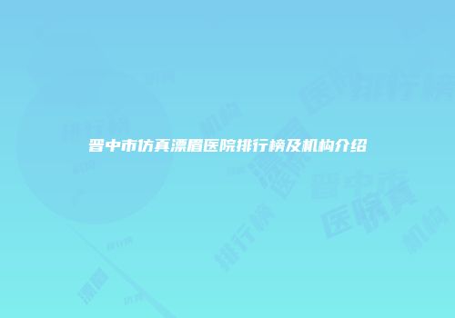 晋中市仿真漂眉医院排行榜及机构介绍