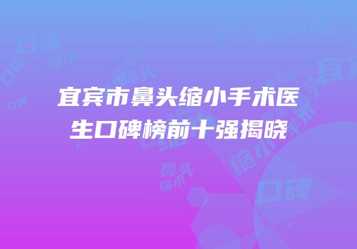 宜宾市鼻头缩小手术医生口碑榜前十强揭晓