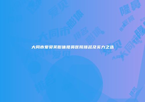 大同市爱贝芙膨体隆鼻医院排名及实力之选