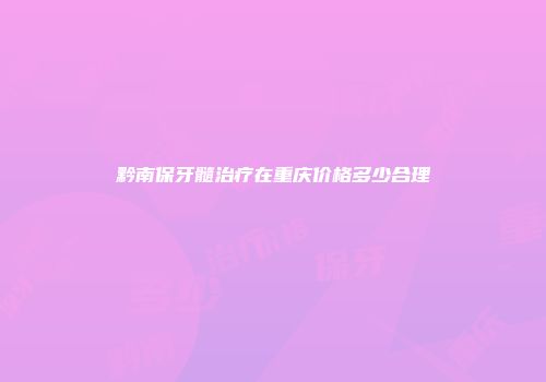 黔南保牙髓治疗在重庆价格多少合理