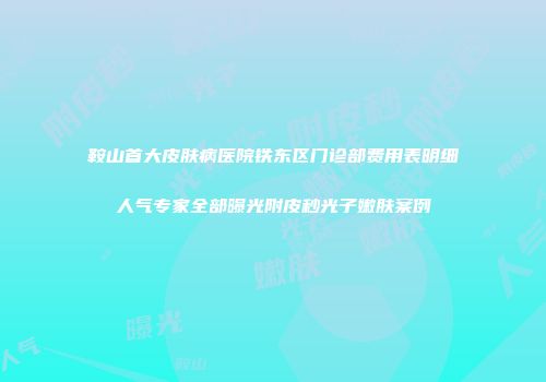 鞍山首大皮肤病医院铁东区门诊部费用表明细人气专家全部曝光附皮秒光子嫩肤案例