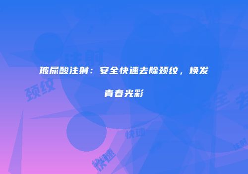 玻尿酸注射：安全快速去除颈纹，焕发青春光彩