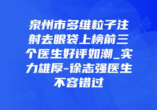 泉州市多维粒子注射去眼袋上榜前三个医生好评如潮_实力雄厚-徐志强医生不容错过