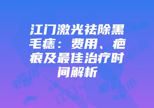 江门激光祛除黑毛痣：费用、疤痕及最佳治疗时间解析