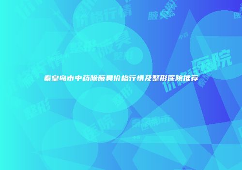 秦皇岛市中药除腋臭价格行情及整形医院推荐