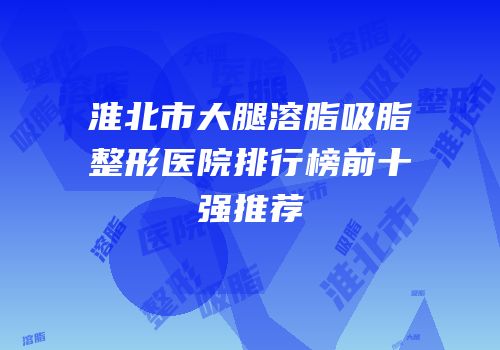淮北市大腿溶脂吸脂整形医院排行榜前十强推荐