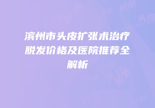 滨州市头皮扩张术治疗脱发价格及医院推荐全解析