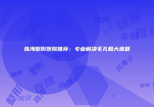 珠海整形医院推荐：专业解决毛孔粗大难题