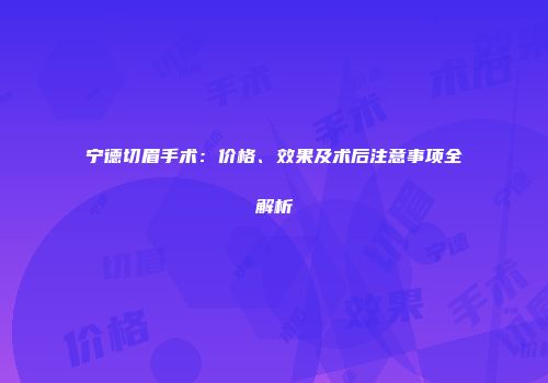 宁德切眉手术：价格、效果及术后注意事项全解析