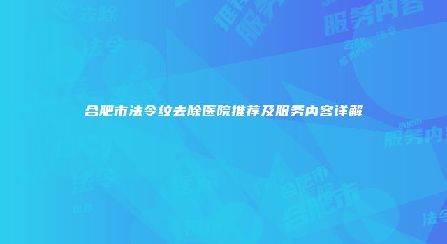 合肥市法令纹去除医院推荐及服务内容详解