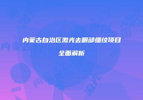 内蒙古自治区激光去眼部细纹项目全面解析