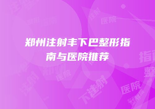 郑州注射丰下巴整形指南与医院推荐