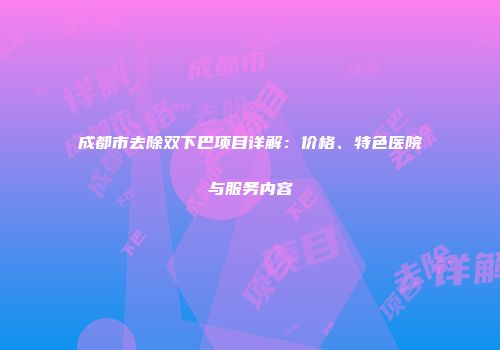 成都市去除双下巴项目详解：价格、特色医院与服务内容
